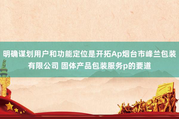 明确谋划用户和功能定位是开拓Ap烟台市峰兰包装有限公司 固体产品包装服务p的要道