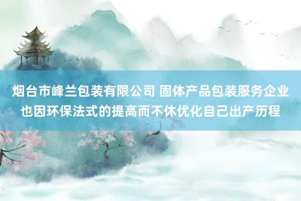 烟台市峰兰包装有限公司 固体产品包装服务企业也因环保法式的提高而不休优化自己出产历程