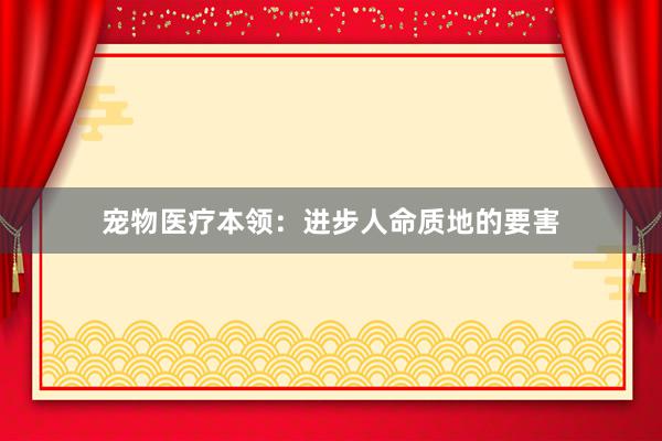 宠物医疗本领:进步人命质地的要害